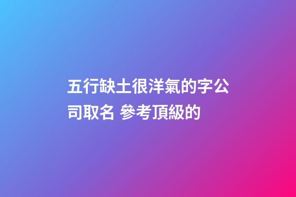 五行缺土很洋氣的字公司取名 參考頂級的-第1張-公司起名-玄機(jī)派